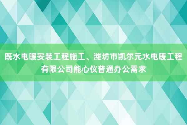 既水电暖安装工程施工、潍坊市凯尔元水电暖工程有限公司能心仪普通办公需求