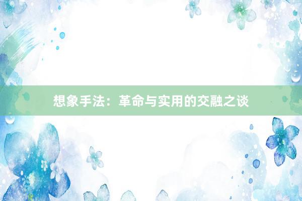 想象手法：革命与实用的交融之谈