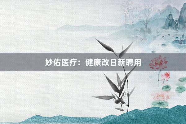 妙佑医疗：健康改日新聘用