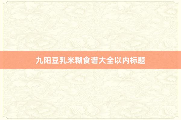 九阳豆乳米糊食谱大全以内标题